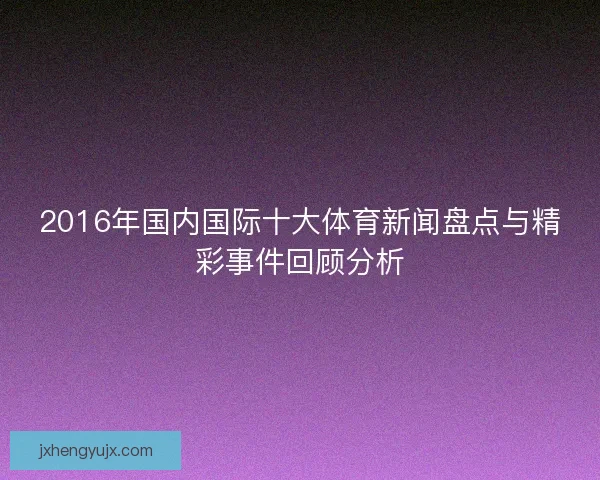 2016年国内国际十大体育新闻盘点与精彩事件回顾分析