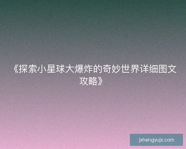 《探索小星球大爆炸的奇妙世界详细图文攻略》
