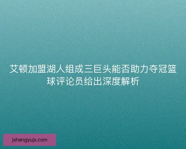 艾顿加盟湖人组成三巨头能否助力夺冠篮球评论员给出深度解析
