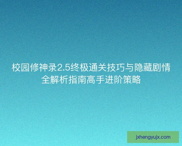 校园修神录2.5终极通关技巧与隐藏剧情全解析指南高手进阶策略