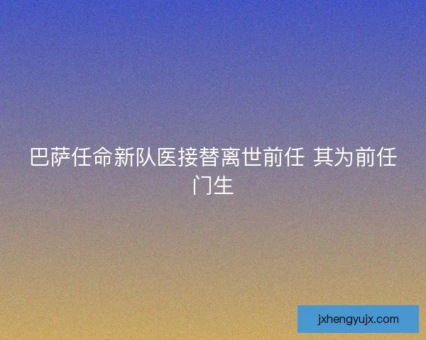 巴萨任命新队医接替离世前任 其为前任门生 巴萨任命新队医接替离世前任 其为前任门生