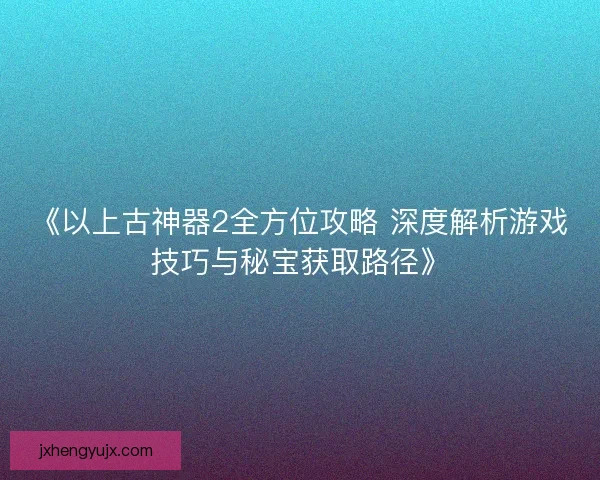 《以上古神器2全方位攻略 深度解析游戏技巧与秘宝获取路径》