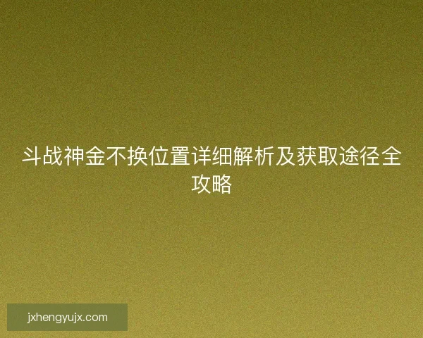斗战神金不换位置详细解析及获取途径全攻略