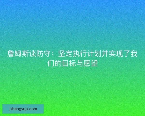 詹姆斯谈防守：坚定执行计划并实现了我们的目标与愿望