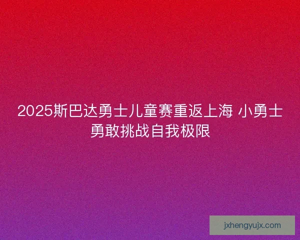 2025斯巴达勇士儿童赛重返上海 小勇士勇敢挑战自我极限