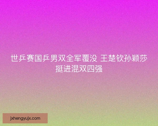 世乒赛国乒男双全军覆没 王楚钦孙颖莎挺进混双四强