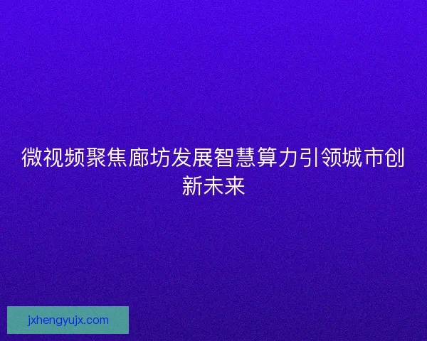 微视频聚焦廊坊发展智慧算力引领城市创新未来