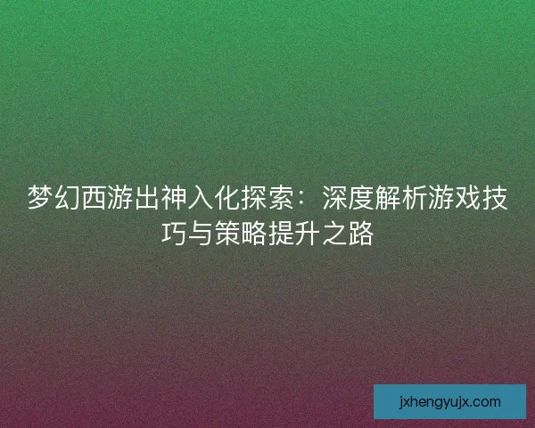 梦幻西游出神入化探索：深度解析游戏技巧与策略提升之路