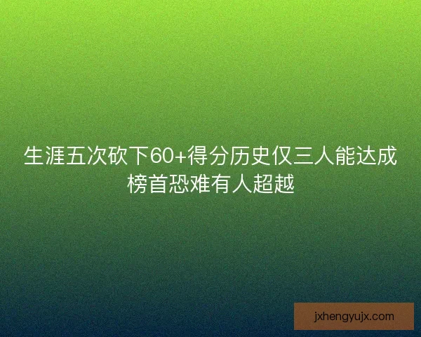 生涯五次砍下60+得分历史仅三人能达成榜首恐难有人超越