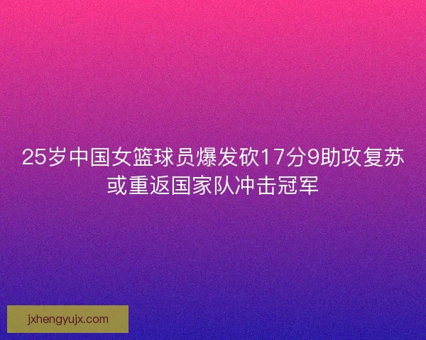 25岁中国女篮球员爆发砍17分9助攻复苏或重返国家队冲击冠军