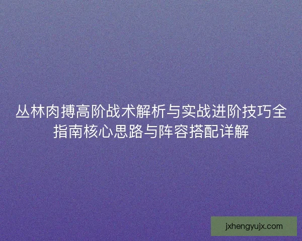丛林肉搏高阶战术解析与实战进阶技巧全指南核心思路与阵容搭配详解