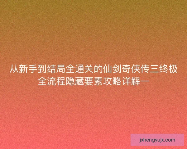 从新手到结局全通关的仙剑奇侠传三终极全流程隐藏要素攻略详解一