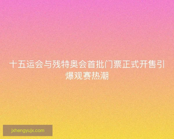 十五运会与残特奥会首批门票正式开售引爆观赛热潮