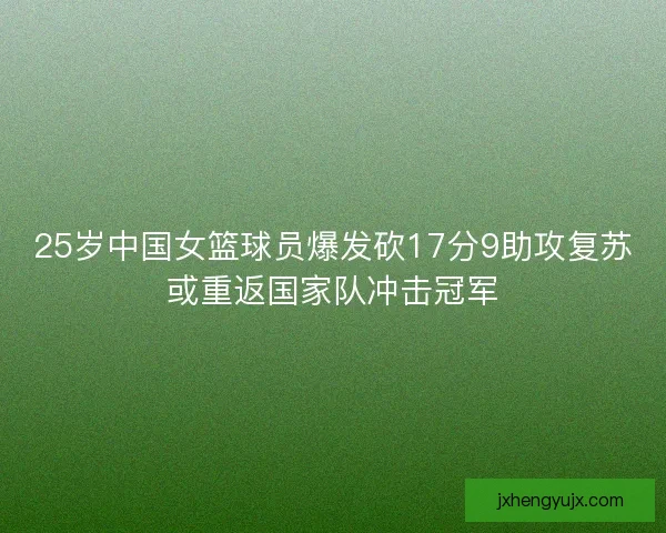 25岁中国女篮球员爆发砍17分9助攻复苏或重返国家队冲击冠军