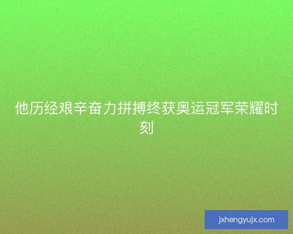 他历经艰辛奋力拼搏终获奥运冠军荣耀时刻 他历经艰辛奋力拼搏终获奥运冠军荣耀时刻