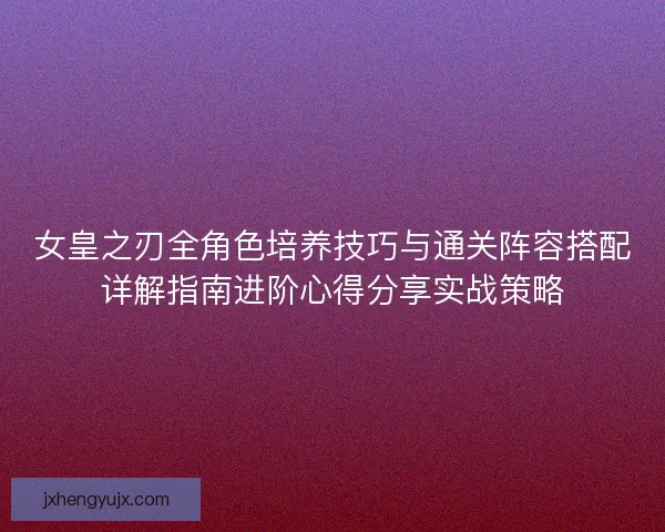 女皇之刃全角色培养技巧与通关阵容搭配详解指南进阶心得分享实战策略 女皇之刃全角色培养技巧与通关阵容搭配详解指南进阶心得分享实战策略
