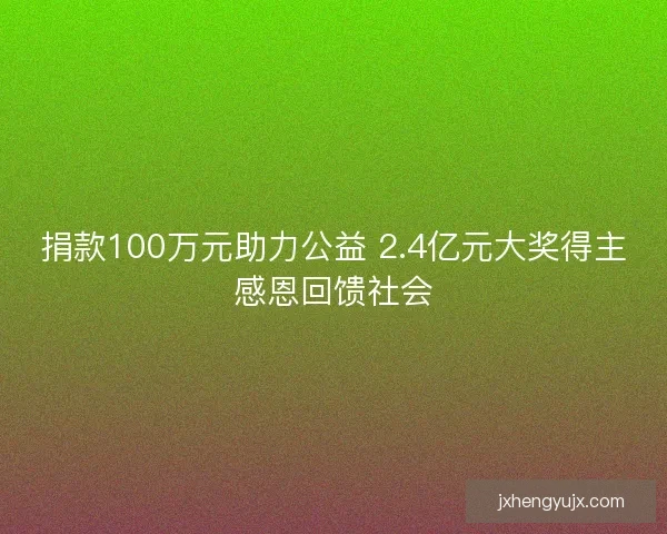 捐款100万元助力公益 2.4亿元大奖得主感恩回馈社会