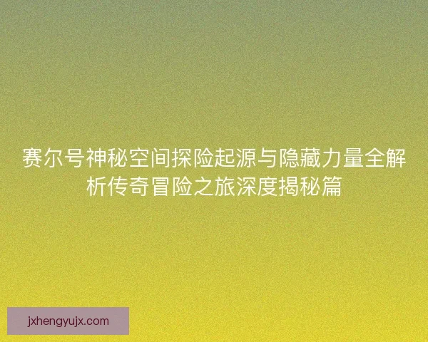 赛尔号神秘空间探险起源与隐藏力量全解析传奇冒险之旅深度揭秘篇