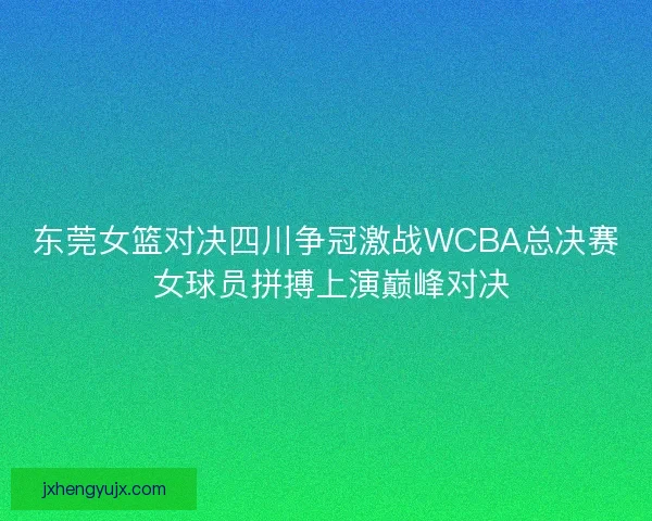 东莞女篮对决四川争冠激战WCBA总决赛 女球员拼搏上演巅峰对决 东莞女篮对决四川争冠激战WCBA总决赛 女球员拼搏上演巅峰对决