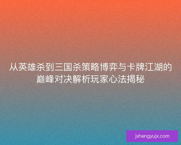 从英雄杀到三国杀策略博弈与卡牌江湖的巅峰对决解析玩家心法揭秘 从英雄杀到三国杀策略博弈与卡牌江湖的巅峰对决解析玩家心法揭秘
