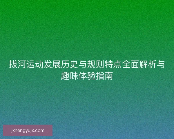 拔河运动发展历史与规则特点全面解析与趣味体验指南 拔河运动发展历史与规则特点全面解析与趣味体验指南