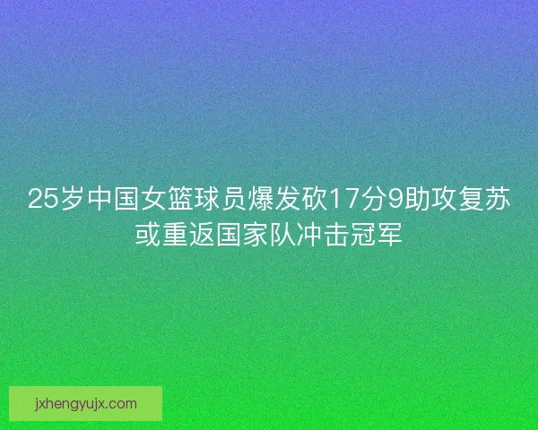 25岁中国女篮球员爆发砍17分9助攻复苏或重返国家队冲击冠军