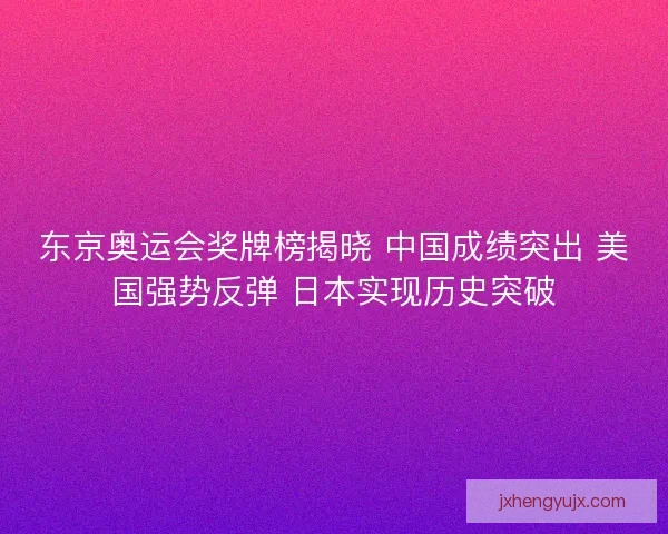 东京奥运会奖牌榜揭晓 中国成绩突出 美国强势反弹 日本实现历史突破