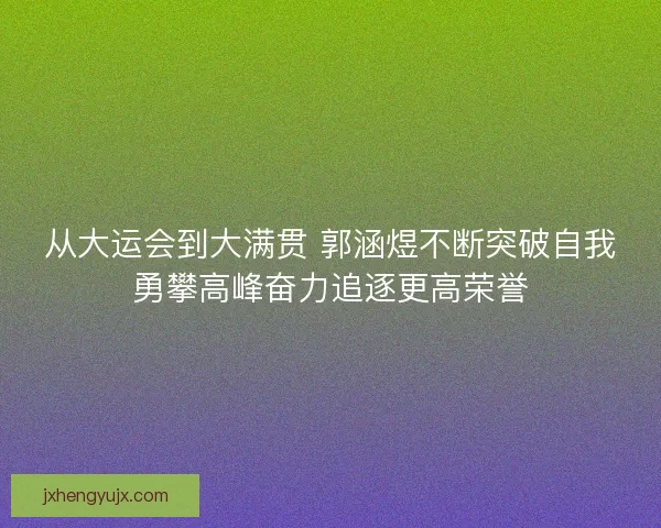 从大运会到大满贯 郭涵煜不断突破自我勇攀高峰奋力追逐更高荣誉