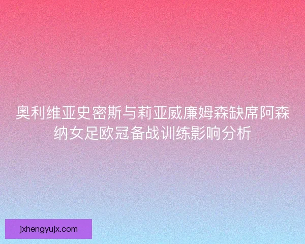奥利维亚史密斯与莉亚威廉姆森缺席阿森纳女足欧冠备战训练影响分析
