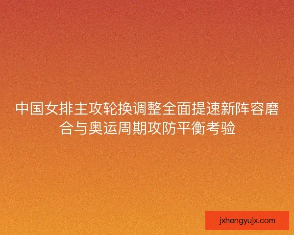 中国女排主攻轮换调整全面提速新阵容磨合与奥运周期攻防平衡考验