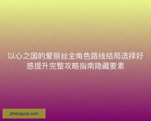 以心之国的爱丽丝全角色路线结局选择好感提升完整攻略指南隐藏要素 以心之国的爱丽丝全角色路线结局选择好感提升完整攻略指南隐藏要素