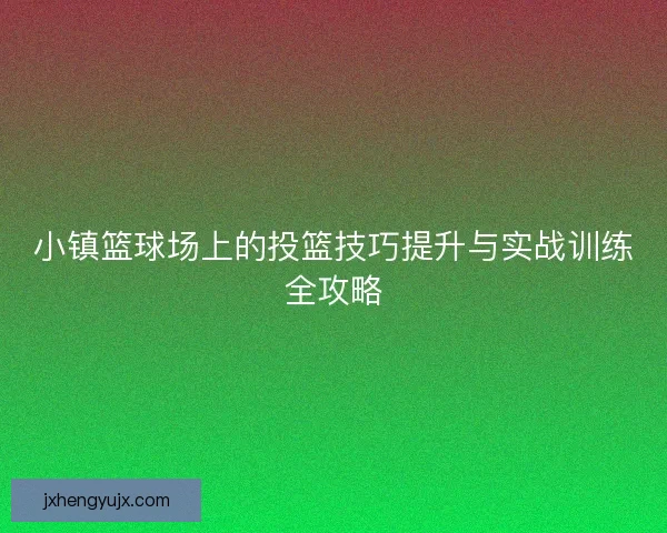 小镇篮球场上的投篮技巧提升与实战训练全攻略 小镇篮球场上的投篮技巧提升与实战训练全攻略